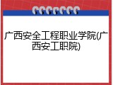 广西安全工程职业学院(广西安工职院)