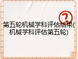 第五轮机械学科评估结果(机械学科评估第五轮)