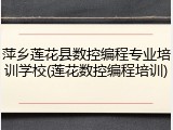 萍乡莲花县数控编程专业培训学校(莲花数控编程培训)