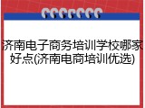 济南电子商务培训学校哪家好点(济南电商培训优选)