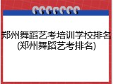 郑州舞蹈艺考培训学校排名(郑州舞蹈艺考排名)