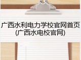 广西水利电力学校官网首页(广西水电校官网)