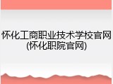 怀化工商职业技术学校官网(怀化职院官网)