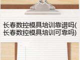 长春数控模具培训靠谱吗(长春数控模具培训可靠吗)