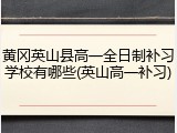 黄冈英山县高一全日制补习学校有哪些(英山高一补习)