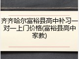 齐齐哈尔富裕县高中补习一对一上门价格(富裕县高中家教)