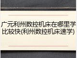 广元利州数控机床在哪里学比较快(利州数控机床速学)