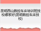 昆明西山数控车床培训班技校哪家好(昆明数控车床技校)