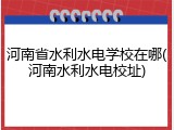 河南省水利水电学校在哪(河南水利水电校址)
