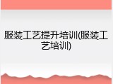 服装工艺提升培训(服装工艺培训)