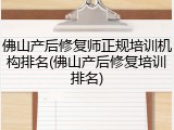 佛山产后修复师正规培训机构排名(佛山产后修复培训排名)