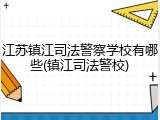 江苏镇江司法警察学校有哪些(镇江司法警校)