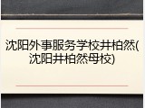 沈阳外事服务学校井柏然(沈阳井柏然母校)