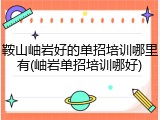 鞍山岫岩好的单招培训哪里有(岫岩单招培训哪好)