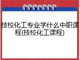 技校化工专业学什么中职课程(技校化工课程)