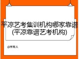 平凉艺考集训机构哪家靠谱(平凉靠谱艺考机构)