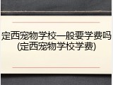 定西宠物学校一般要学费吗(定西宠物学校学费)