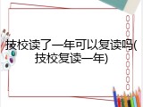 技校读了一年可以复读吗(技校复读一年)