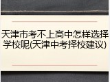 天津市考不上高中怎样选择学校呢(天津中考择校建议)