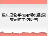 重庆宠物学校如何收费(重庆宠物学校收费)