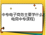 中专电子商务主要学什么(电商中专课程)