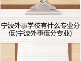 宁波外事学校有什么专业分低(宁波外事低分专业)