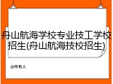 舟山航海学校专业技工学校招生(舟山航海技校招生)