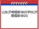 山东济南摄影培训学校(济南摄影培训)