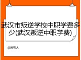 武汉市叛逆学校中职学费多少(武汉叛逆中职学费)