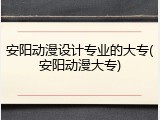 安阳动漫设计专业的大专(安阳动漫大专)