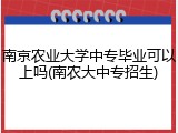 南京农业大学中专毕业可以上吗(南农大中专招生)