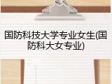 国防科技大学专业女生(国防科大女专业)