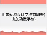 山东动漫设计学校有哪些(山东动漫学校)