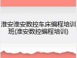 淮安淮安数控车床编程培训班(淮安数控编程培训)