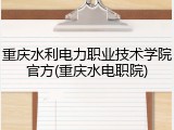 重庆水利电力职业技术学院官方(重庆水电职院)