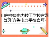 山东齐鲁电力技工学校官网首页(齐鲁电力学校官网)