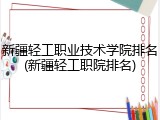新疆轻工职业技术学院排名(新疆轻工职院排名)