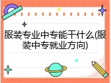 服装专业中专能干什么(服装中专就业方向)