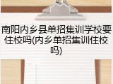 南阳内乡县单招集训学校要住校吗(内乡单招集训住校吗)