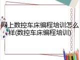网上数控车床编程培训怎么样(数控车床编程培训)