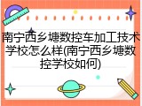 南宁西乡塘数控车加工技术学校怎么样(南宁西乡塘数控学校如何)