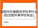 沈阳市外事服务学校学什么的(沈阳外事学校专业)