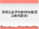 昆明冶金学校教师待遇(昆冶教师薪资)