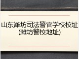 山东潍坊司法警官学校校址(潍坊警校地址)