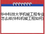 华中科技大学机械工程专业怎么样(华科机械工程如何)