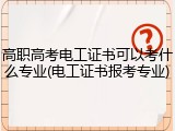 高职高考电工证书可以考什么专业(电工证书报考专业)