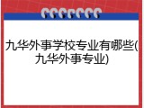九华外事学校专业有哪些(九华外事专业)