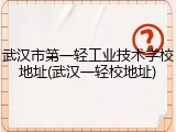 武汉市第一轻工业技术学校地址(武汉一轻校地址)