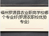 福州罗源县农业职高学校哪个专业好(罗源农职校优势专业)