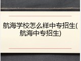 航海学校怎么样中专招生(航海中专招生)